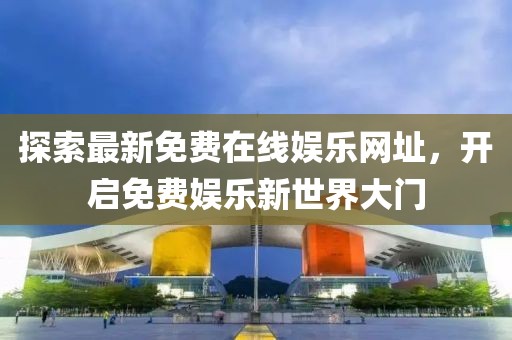 探索最新免費在線娛樂網(wǎng)址，開啟免費娛樂新世界大門