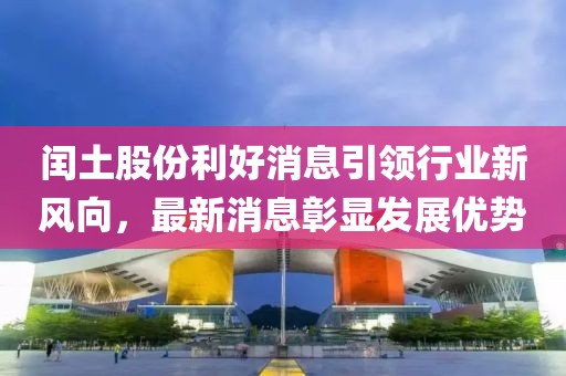 閏土股份利好消息引領(lǐng)行業(yè)新風(fēng)向，最新消息彰顯發(fā)展優(yōu)勢(shì)