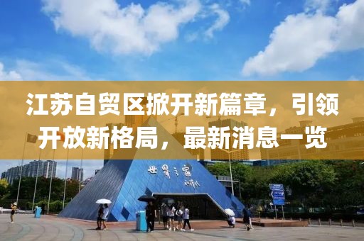 江蘇自貿(mào)區(qū)掀開新篇章，引領(lǐng)開放新格局，最新消息一覽