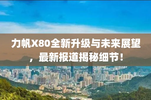 力帆X80全新升級與未來展望，最新報道揭秘細節(jié)！