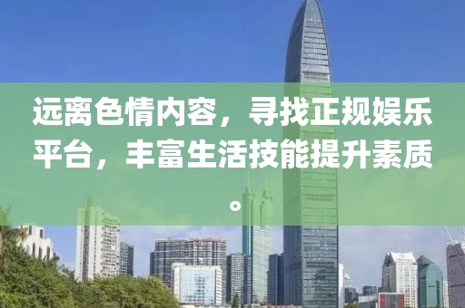 遠(yuǎn)離色情內(nèi)容，尋找正規(guī)娛樂(lè)平臺(tái)，豐富生活技能提升素質(zhì)。