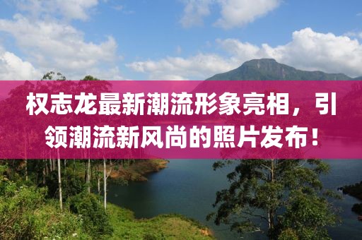 權(quán)志龍最新潮流形象亮相，引領(lǐng)潮流新風(fēng)尚的照片發(fā)布！