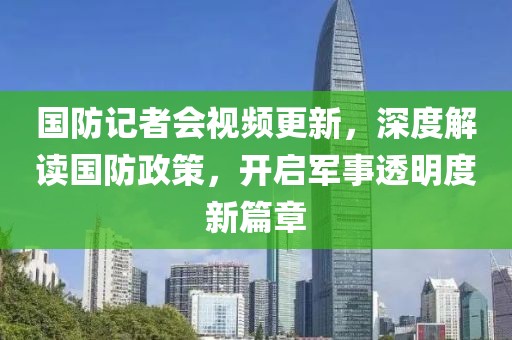 國防記者會視頻更新，深度解讀國防政策，開啟軍事透明度新篇章