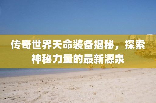 傳奇世界天命裝備揭秘，探索神秘力量的最新源泉