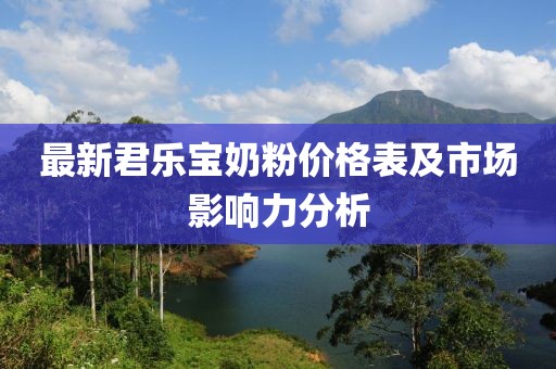 最新君樂(lè)寶奶粉價(jià)格表及市場(chǎng)影響力分析