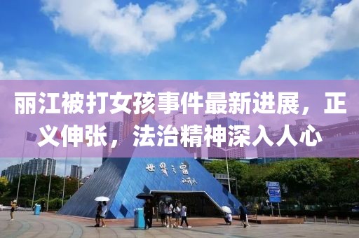 麗江被打女孩事件最新進(jìn)展，正義伸張，法治精神深入人心
