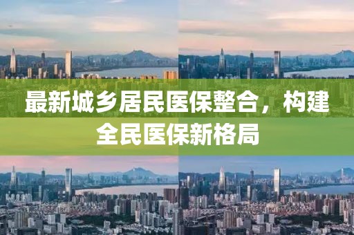 最新城鄉(xiāng)居民醫(yī)保整合，構(gòu)建全民醫(yī)保新格局