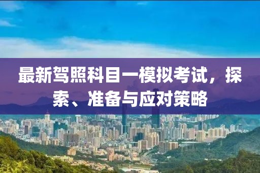 最新駕照科目一模擬考試，探索、準(zhǔn)備與應(yīng)對(duì)策略