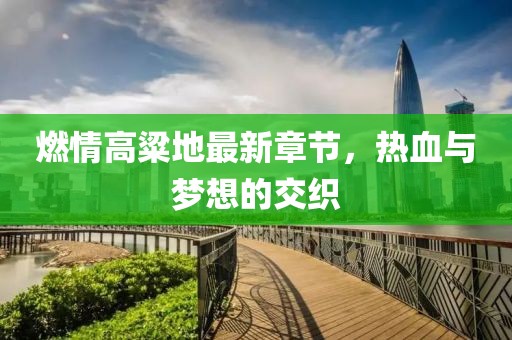 燃情高粱地最新章節(jié)，熱血與夢(mèng)想的交織