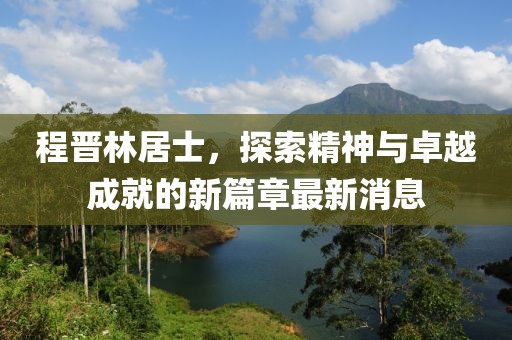 程晉林居士，探索精神與卓越成就的新篇章最新消息