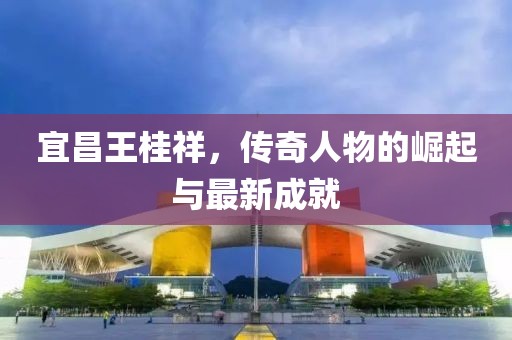 宜昌王桂祥，傳奇人物的崛起與最新成就