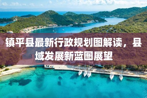 鎮(zhèn)平縣最新行政規(guī)劃圖解讀，縣域發(fā)展新藍(lán)圖展望