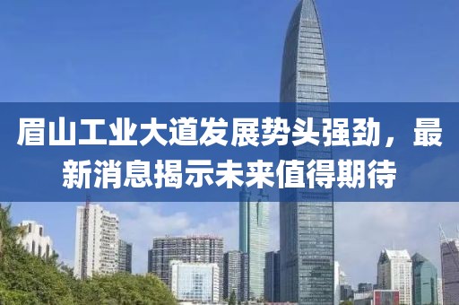 眉山工業(yè)大道發(fā)展勢頭強(qiáng)勁，最新消息揭示未來值得期待
