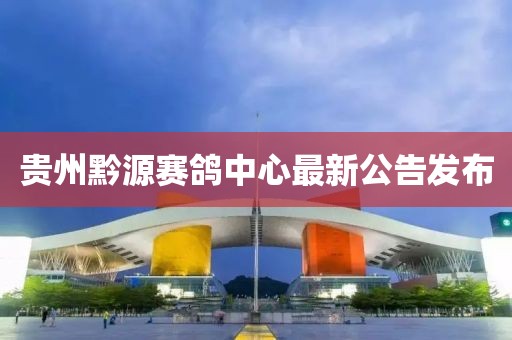 貴州黔源賽鴿中心最新公告發(fā)布