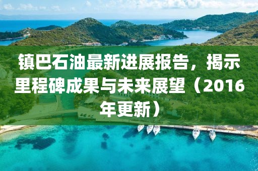 鎮(zhèn)巴石油最新進(jìn)展報告，揭示里程碑成果與未來展望（2016年更新）