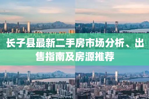 長(zhǎng)子縣最新二手房市場(chǎng)分析、出售指南及房源推薦