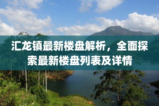 匯龍鎮(zhèn)最新樓盤解析，全面探索最新樓盤列表及詳情