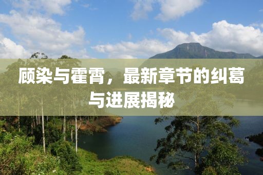 顧染與霍霄，最新章節(jié)的糾葛與進(jìn)展揭秘