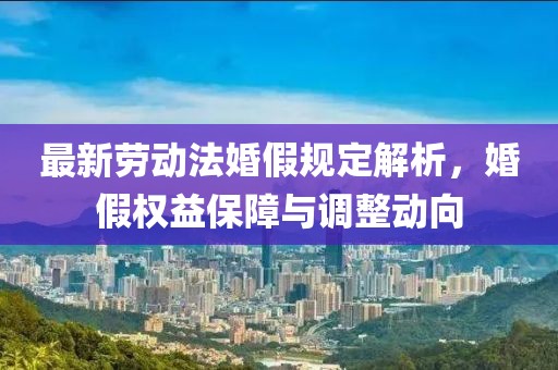 最新勞動(dòng)法婚假規(guī)定解析，婚假權(quán)益保障與調(diào)整動(dòng)向