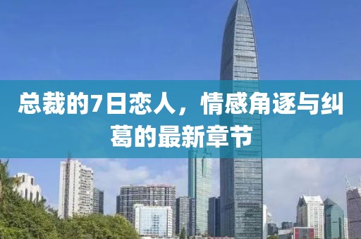 總裁的7日戀人，情感角逐與糾葛的最新章節(jié)