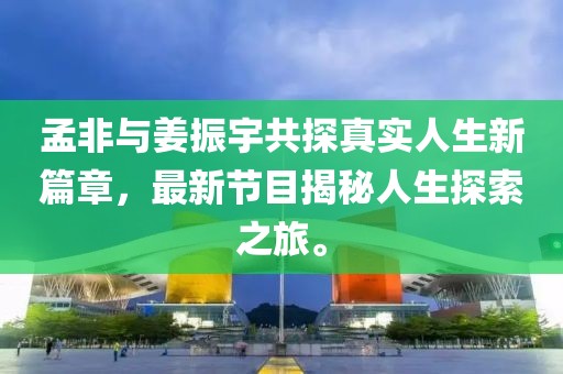 孟非與姜振宇共探真實人生新篇章，最新節(jié)目揭秘人生探索之旅。