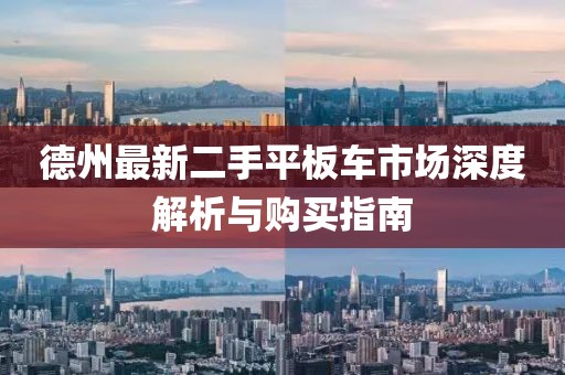德州最新二手平板車(chē)市場(chǎng)深度解析與購(gòu)買(mǎi)指南
