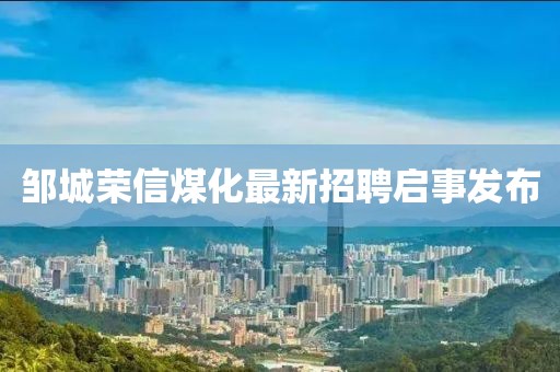 鄒城榮信煤化最新招聘啟事發(fā)布