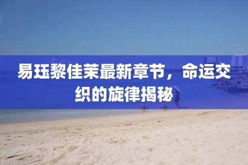 易玨黎佳茉最新章節(jié)，命運交織的旋律揭秘