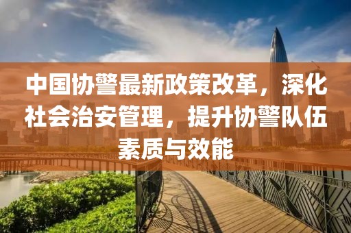 中國(guó)協(xié)警最新政策改革，深化社會(huì)治安管理，提升協(xié)警隊(duì)伍素質(zhì)與效能