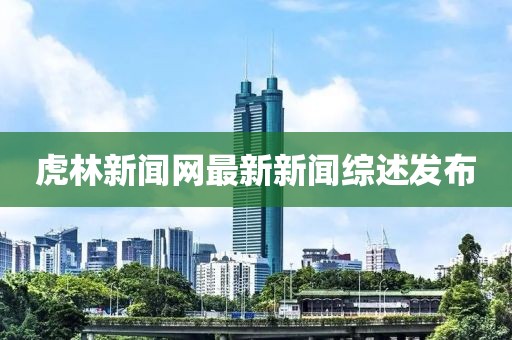 虎林新聞網(wǎng)最新新聞綜述發(fā)布