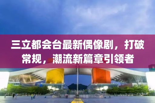 三立都會臺最新偶像劇，打破常規(guī)，潮流新篇章引領者