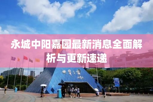 永城中陽嘉園最新消息全面解析與更新速遞