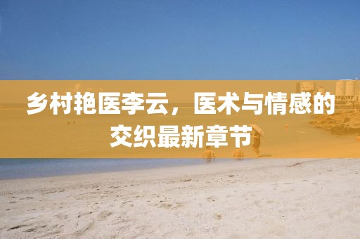 鄉(xiāng)村艷醫(yī)李云，醫(yī)術(shù)與情感的交織最新章節(jié)