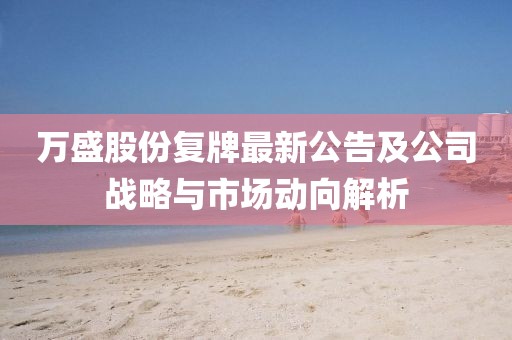 萬(wàn)盛股份復(fù)牌最新公告及公司戰(zhàn)略與市場(chǎng)動(dòng)向解析