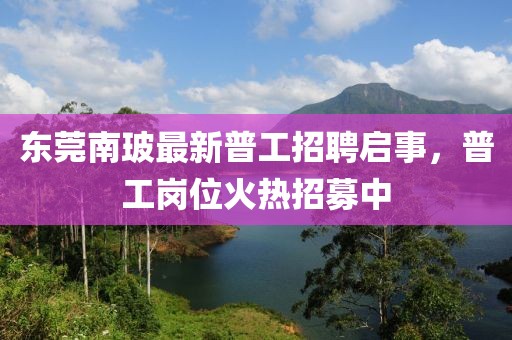 東莞南玻最新普工招聘啟事，普工崗位火熱招募中