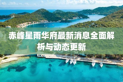 赤峰星雨華府最新消息全面解析與動態(tài)更新