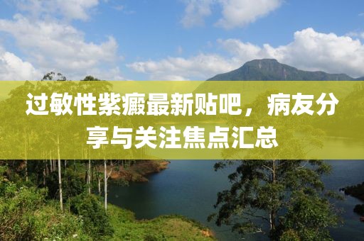 過敏性紫癜最新貼吧，病友分享與關(guān)注焦點匯總