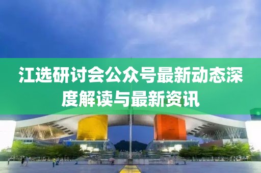 江選研討會公眾號最新動態(tài)深度解讀與最新資訊