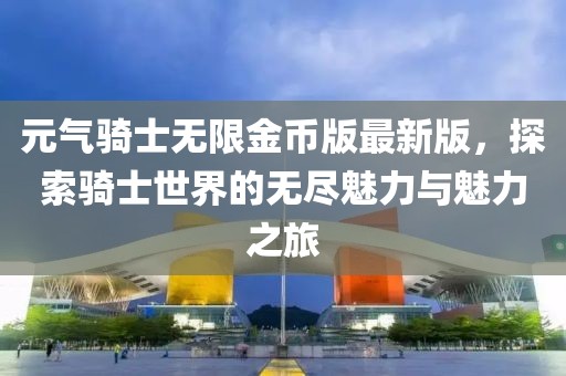 元氣騎士無限金幣版最新版，探索騎士世界的無盡魅力與魅力之旅