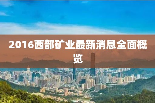 2016西部礦業(yè)最新消息全面概覽