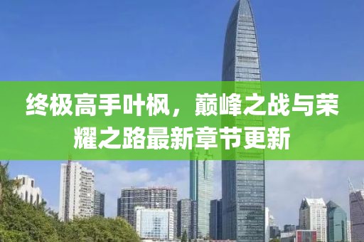 終極高手葉楓，巔峰之戰(zhàn)與榮耀之路最新章節(jié)更新