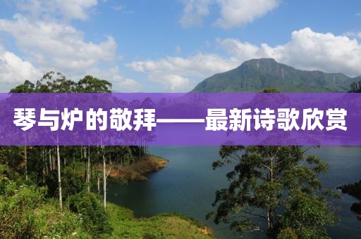 琴與爐的敬拜——最新詩歌欣賞