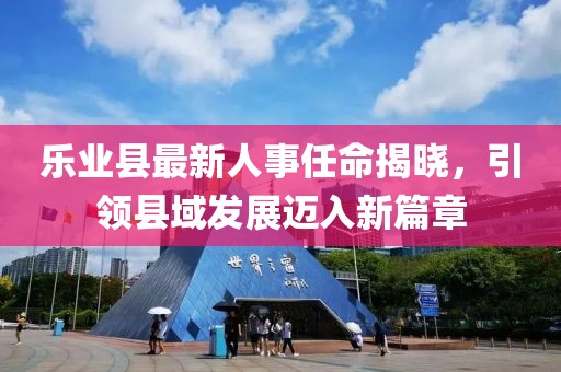 樂業(yè)縣最新人事任命揭曉，引領(lǐng)縣域發(fā)展邁入新篇章