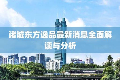 諸城東方逸品最新消息全面解讀與分析