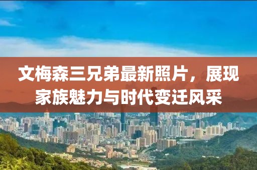 文梅森三兄弟最新照片，展現(xiàn)家族魅力與時代變遷風采