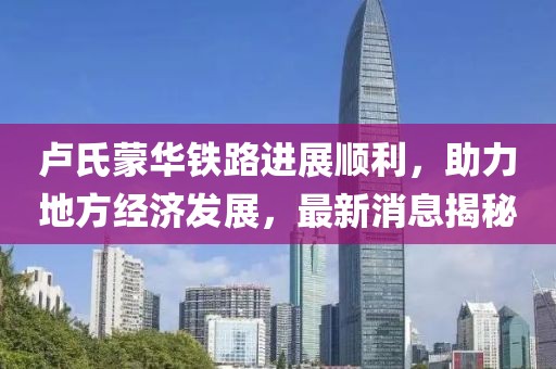 盧氏蒙華鐵路進(jìn)展順利，助力地方經(jīng)濟(jì)發(fā)展，最新消息揭秘