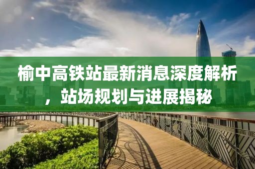 榆中高鐵站最新消息深度解析，站場(chǎng)規(guī)劃與進(jìn)展揭秘