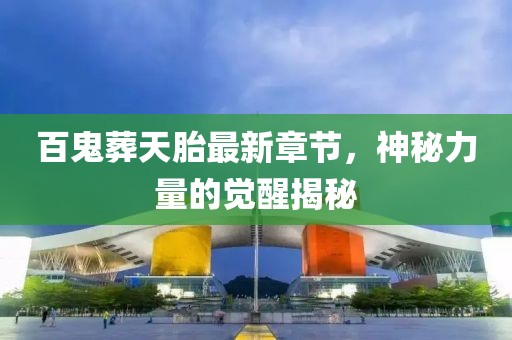百鬼葬天胎最新章節(jié)，神秘力量的覺醒揭秘