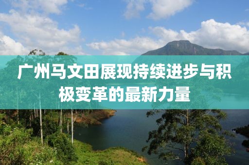 廣州馬文田展現(xiàn)持續(xù)進步與積極變革的最新力量