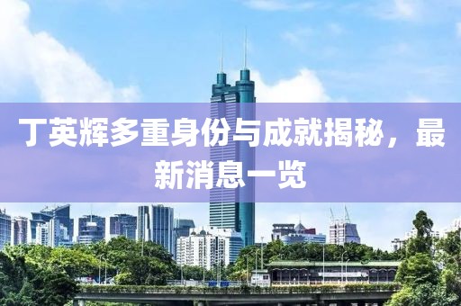 丁英輝多重身份與成就揭秘，最新消息一覽